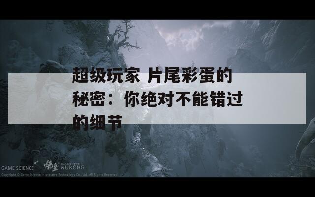 超级玩家 片尾彩蛋的秘密：你绝对不能错过的细节