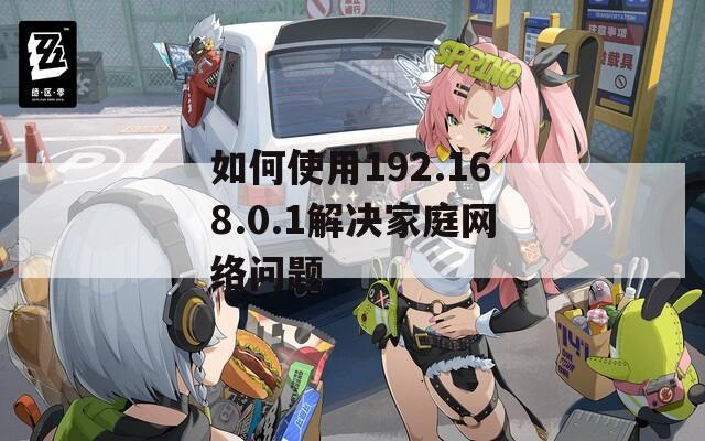 如何使用192.168.0.1解决家庭网络问题