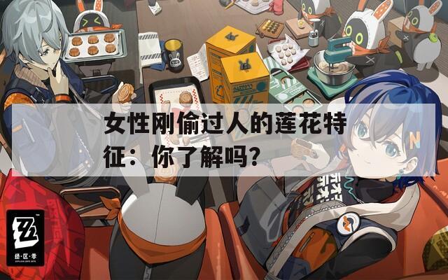 女性刚偷过人的莲花特征：你了解吗？