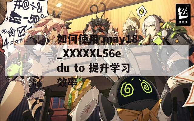 如何使用 may18_XXXXXL56edu to 提升学习效率