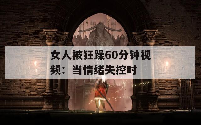 女人被狂躁60分钟视频：当情绪失控时