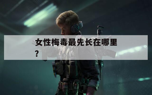 女性梅毒最先长在哪里？