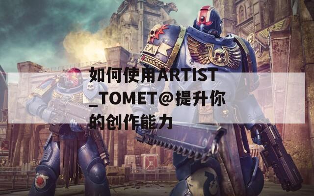 如何使用ARTIST_TOMET@提升你的创作能力
