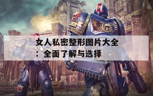 女人私密整形图片大全：全面了解与选择