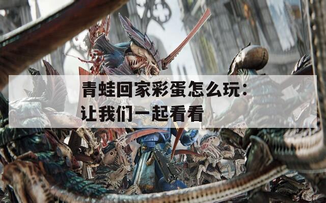 青蛙回家彩蛋怎么玩：让我们一起看看