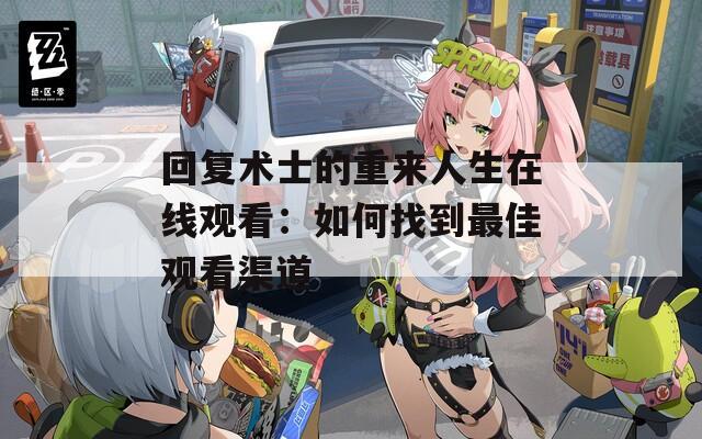 回复术士的重来人生在线观看：如何找到最佳观看渠道
