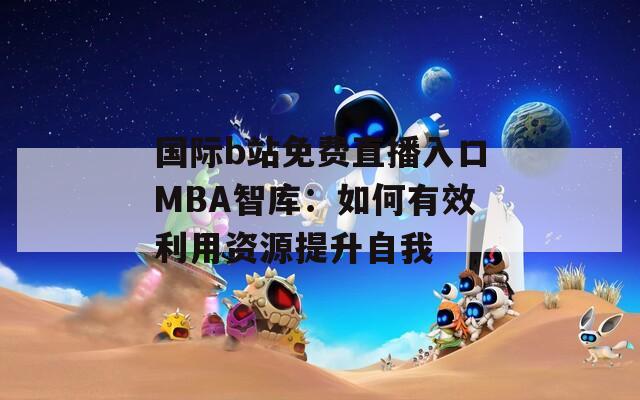 国际b站免费直播入口MBA智库：如何有效利用资源提升自我  第1张