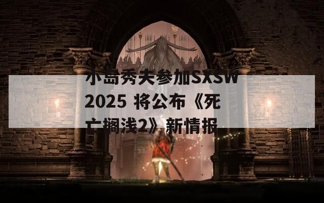 小岛秀夫参加SXSW2025 将公布《死亡搁浅2》新情报