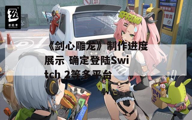 《剑心雕龙》制作进度展示 确定登陆Switch 2等多平台