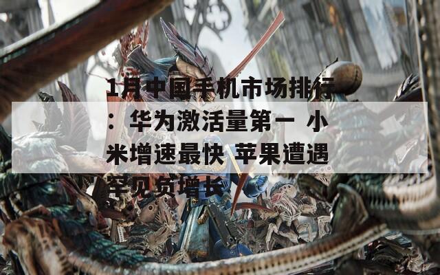 1月中国手机市场排行：华为激活量第一 小米增速最快 苹果遭遇罕见负增长  第1张