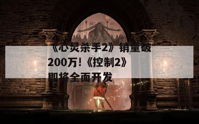 《心灵杀手2》销量破200万!《控制2》即将全面开发