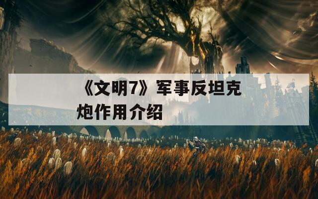 《文明7》军事反坦克炮作用介绍