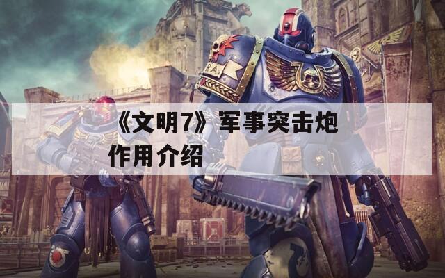 《文明7》军事突击炮作用介绍  第1张
