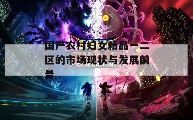 国产农村妇女精品一二区的市场现状与发展前景