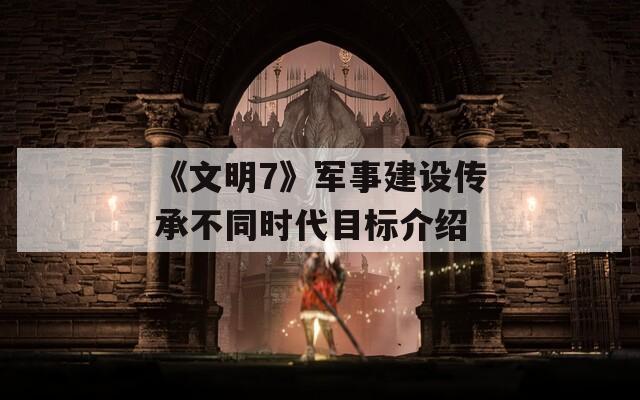 《文明7》军事建设传承不同时代目标介绍