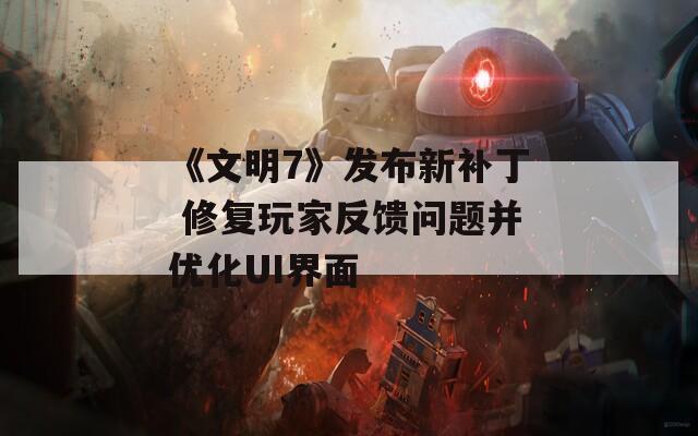 《文明7》发布新补丁 修复玩家反馈问题并优化UI界面