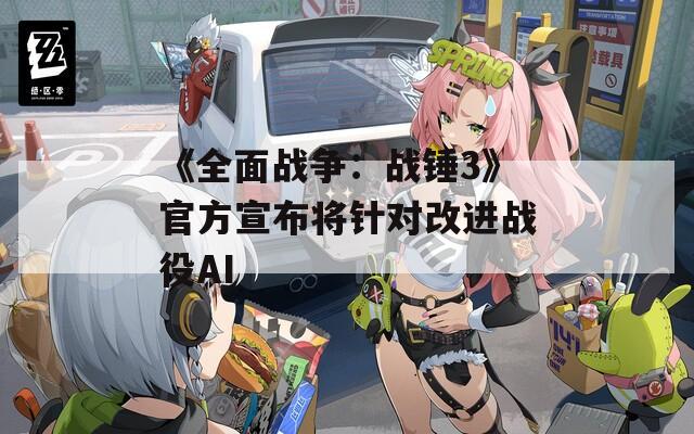 《全面战争：战锤3》官方宣布将针对改进战役AI