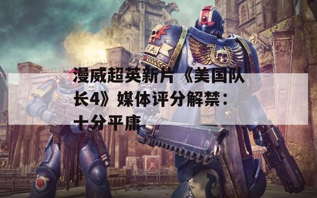 漫威超英新片《美国队长4》媒体评分解禁：十分平庸  第1张