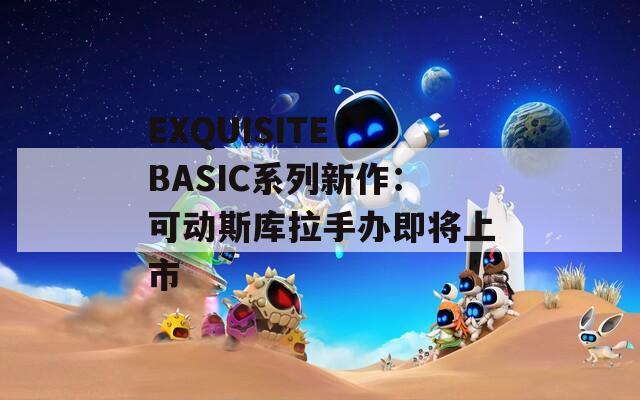 EXQUISITE BASIC系列新作：可动斯库拉手办即将上市
