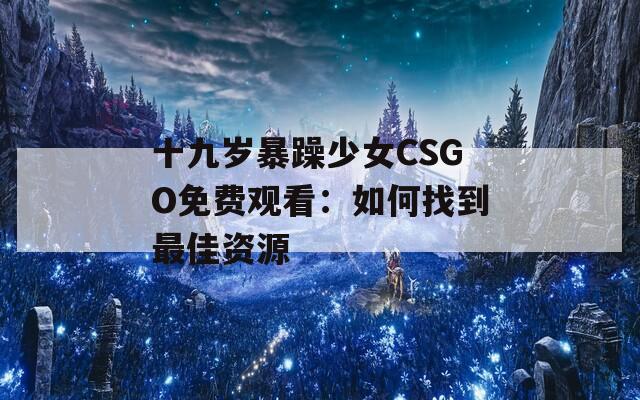 十九岁暴躁少女CSGO免费观看：如何找到最佳资源