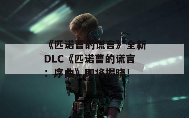 《匹诺曹的谎言》全新DLC《匹诺曹的谎言：序曲》即将揭晓！  第1张