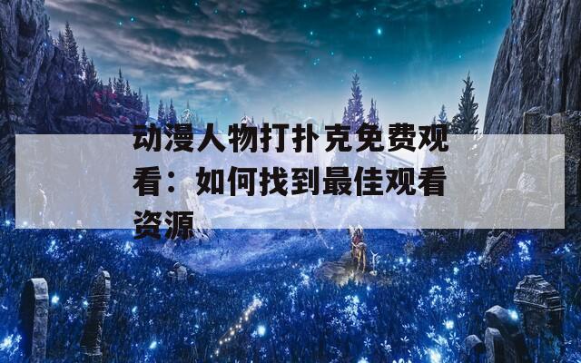 动漫人物打扑克免费观看：如何找到最佳观看资源