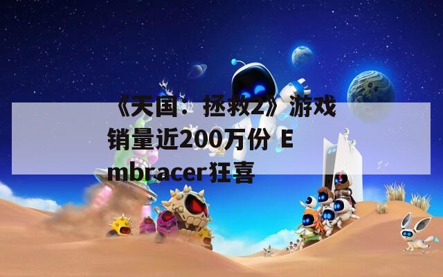 《天国：拯救2》游戏销量近200万份 Embracer狂喜