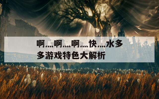 啊灬啊灬啊灬快灬水多多游戏特色大解析  第1张