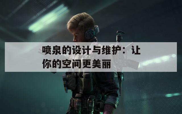 喷泉的设计与维护：让你的空间更美丽