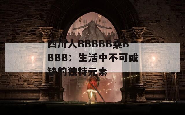 四川人BBBBB桑BBBB：生活中不可或缺的独特元素