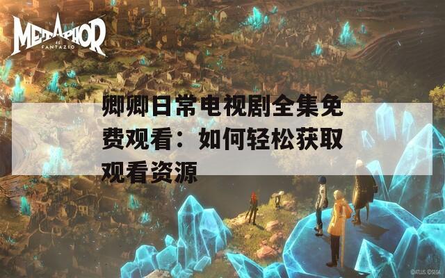 卿卿日常电视剧全集免费观看：如何轻松获取观看资源  第1张
