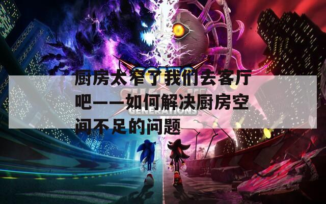 厨房太窄了我们去客厅吧——如何解决厨房空间不足的问题