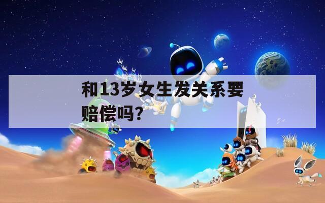 和13岁女生发关系要赔偿吗？  第1张