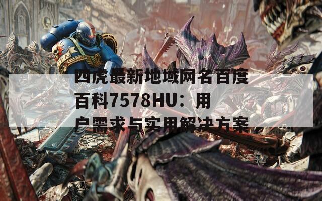 四虎最新地域网名百度百科7578HU：用户需求与实用解决方案