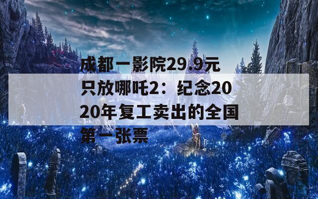 成都一影院29.9元只放哪吒2：纪念2020年复工卖出的全国第一张票