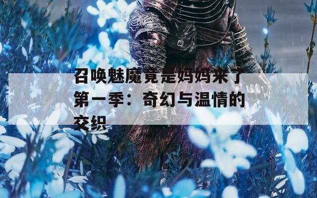 召唤魅魔竟是妈妈来了第一季：奇幻与温情的交织  第1张