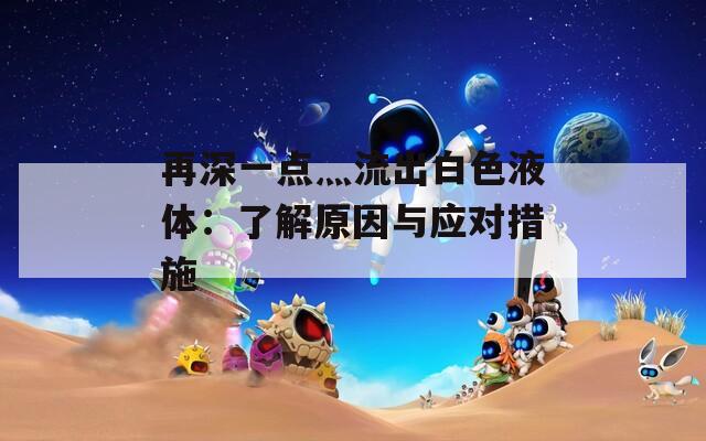 再深一点灬流出白色液体：了解原因与应对措施