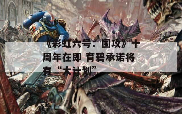 《彩虹六号：围攻》十周年在即 育碧承诺将有“大计划”