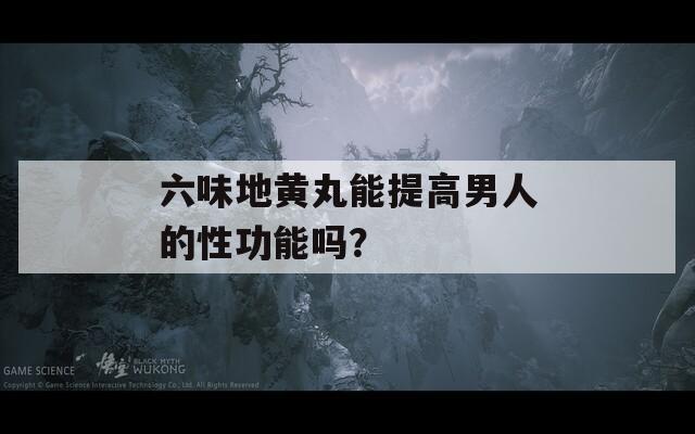 六味地黄丸能提高男人的性功能吗？  第1张