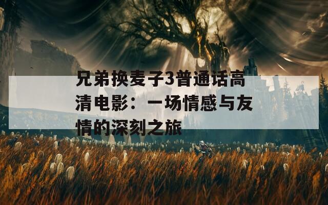 兄弟换麦子3普通话高清电影：一场情感与友情的深刻之旅