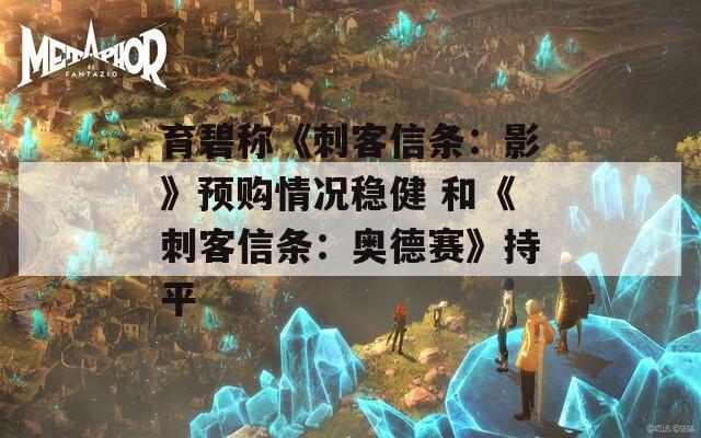 育碧称《刺客信条：影》预购情况稳健 和《刺客信条：奥德赛》持平