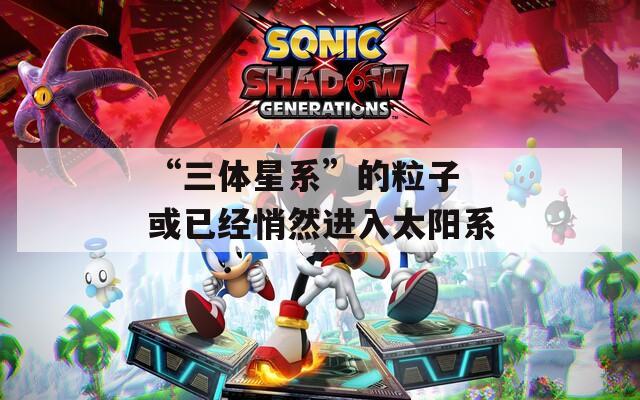 “三体星系”的粒子 或已经悄然进入太阳系