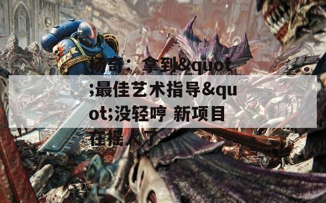 杨奇：拿到&quot;最佳艺术指导&quot;没轻哼 新项目在摇人了