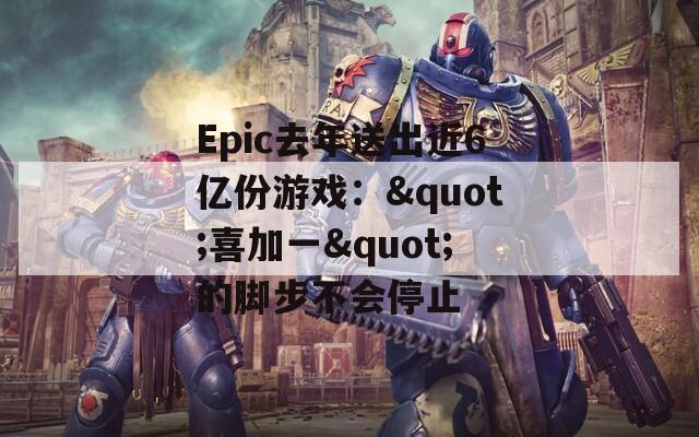 Epic去年送出近6亿份游戏：&quot;喜加一&quot;的脚步不会停止