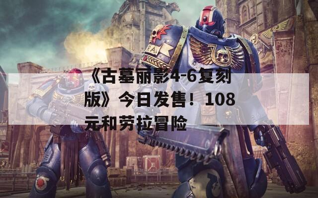 《古墓丽影4-6复刻版》今日发售！108元和劳拉冒险  第1张