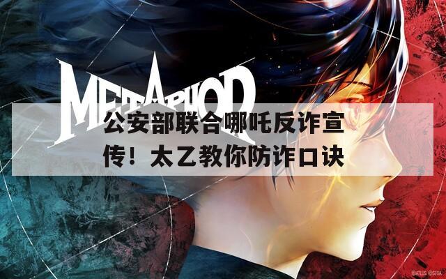 公安部联合哪吒反诈宣传！太乙教你防诈口诀