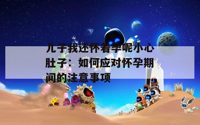 儿子我还怀着孕呢小心肚子：如何应对怀孕期间的注意事项