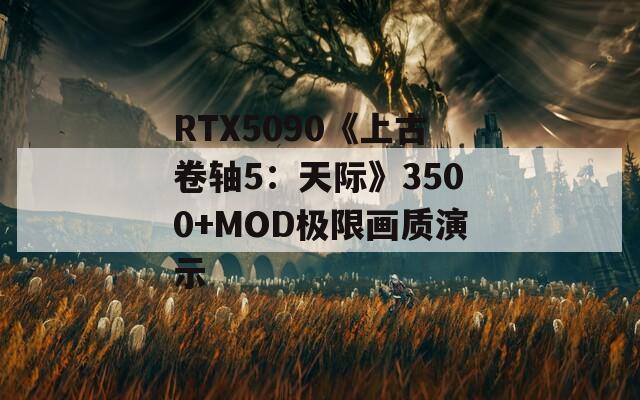 RTX5090《上古卷轴5：天际》3500+MOD极限画质演示
