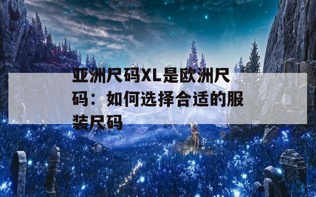 亚洲尺码XL是欧洲尺码：如何选择合适的服装尺码