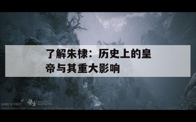 了解朱棣：历史上的皇帝与其重大影响